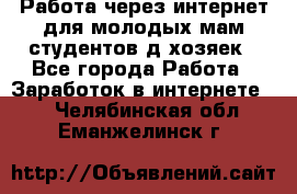 Работа через интернет для молодых мам,студентов,д/хозяек - Все города Работа » Заработок в интернете   . Челябинская обл.,Еманжелинск г.